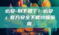 必安-别下错了！必安」官方安全下载终极指南