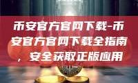 币安官方官网下载-币安官方官网下载全指南，安全获取正版应用