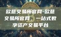 欧意交易所官网-欧意交易所官网，一站式数字资产交易平台