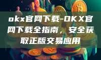 okx官网下载-OKX官网下载全指南，安全获取正版交易应用