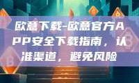 欧意下载-欧意官方APP安全下载指南，认准渠道，避免风险