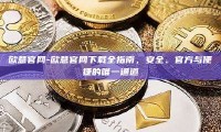 欧意官网-欧意官网下载全指南，安全、官方与便捷的唯一通道