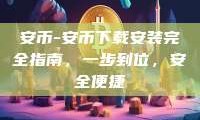 安币-安币下载安装完全指南，一步到位，安全便捷