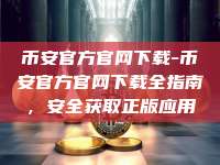 币安官方官网下载-币安官方官网下载全指南，安全获取正版应用