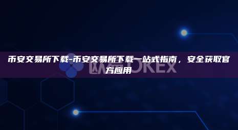 币安交易所下载-币安交易所下载一站式指南，安全获取官方应用