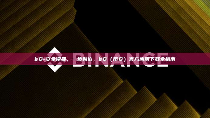b安-安全便捷，一步到位，b安（币安）官方应用下载全指南