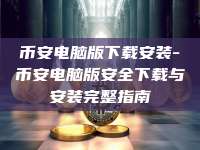 币安电脑版下载安装-币安电脑版安全下载与安装完整指南