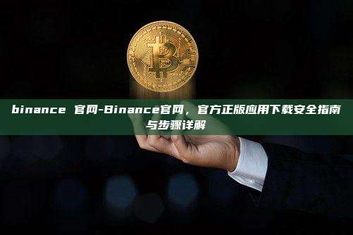 binance 官网-Binance官网，官方正版应用下载安全指南与步骤详解