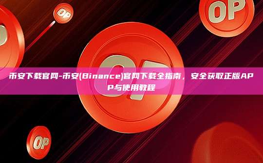 币安下载官网-币安(Binance)官网下载全指南，安全获取正版APP与使用教程