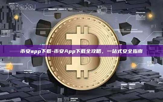 币安app下载-币安App下载全攻略，一站式安全指南