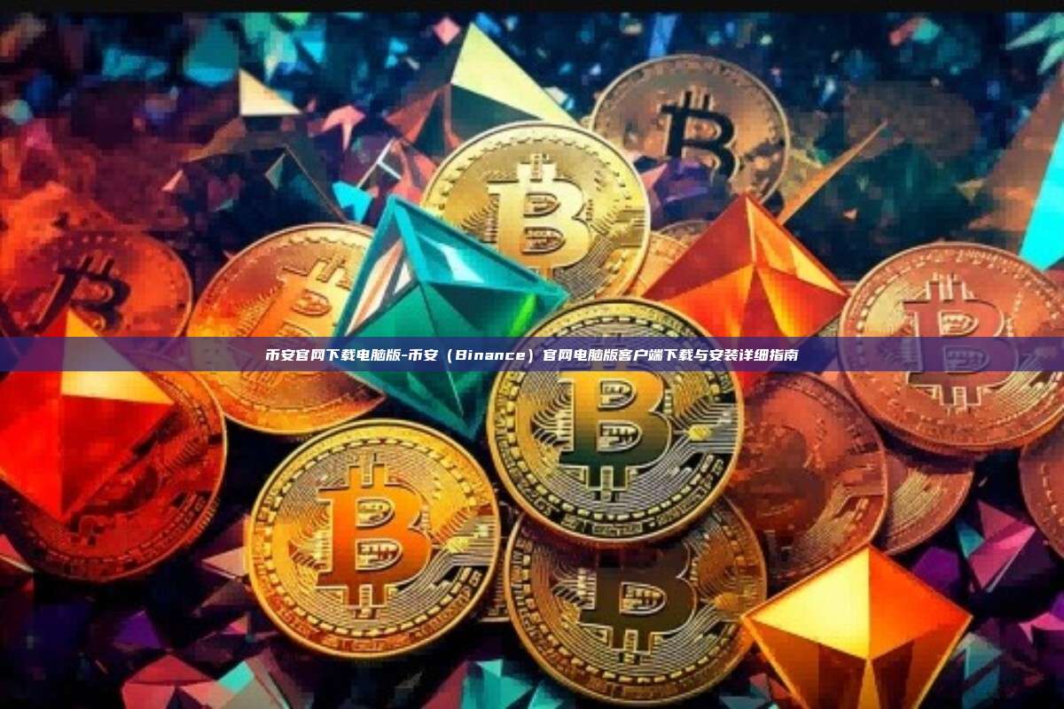 币安官网下载电脑版-币安（Binance）官网电脑版客户端下载与安装详细指南