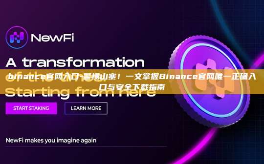 binance官网入口-警惕山寨！一文掌握Binance官网唯一正确入口与安全下载指南
