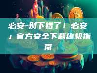 必安-别下错了！必安」官方安全下载终极指南