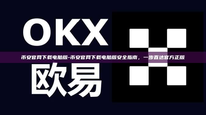 币安官网下载电脑版-币安官网下载电脑版安全指南，一步直达官方正版
