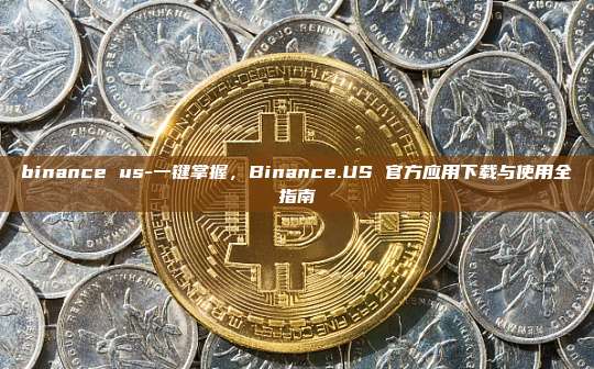 binance us-一键掌握，Binance.US 官方应用下载与使用全指南
