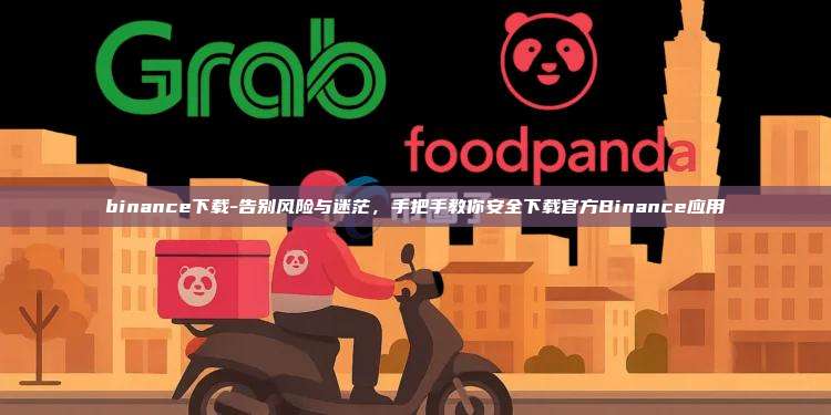 binance下载-告别风险与迷茫，手把手教你安全下载官方Binance应用