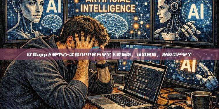 欧易app下载中心-欧易APP官方安全下载指南，认准官网，保障资产安全