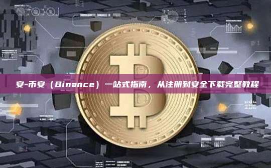 幣安-币安（Binance）一站式指南，从注册到安全下载完整教程