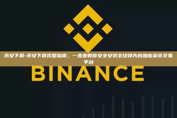 币安下载-币安下载完整指南，一步步教你安全安装全球领先的加密货币交易平台