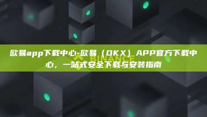 欧易app下载中心-欧易（OKX）APP官方下载中心，一站式安全下载与安装指南