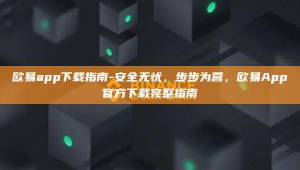 欧易app下载指南-安全无忧，步步为营，欧易App官方下载完整指南