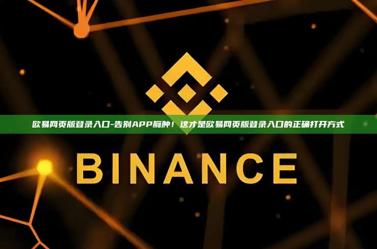 欧易网页版登录入口-告别APP臃肿！这才是欧易网页版登录入口的正确打开方式