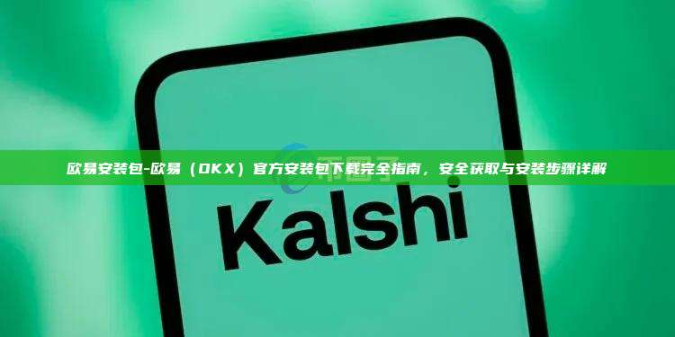 欧易安装包-欧易（OKX）官方安装包下载完全指南，安全获取与安装步骤详解