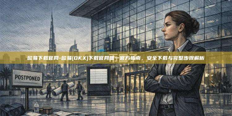 欧易下载官网-欧易(OKX)下载官网唯一官方指南，安全下载与完整步骤解析