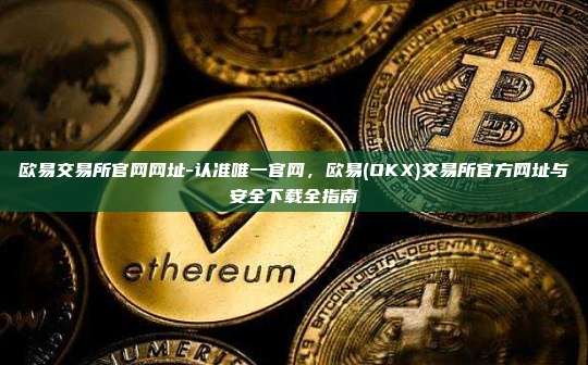 欧易交易所官网网址-认准唯一官网，欧易(OKX)交易所官方网址与安全下载全指南