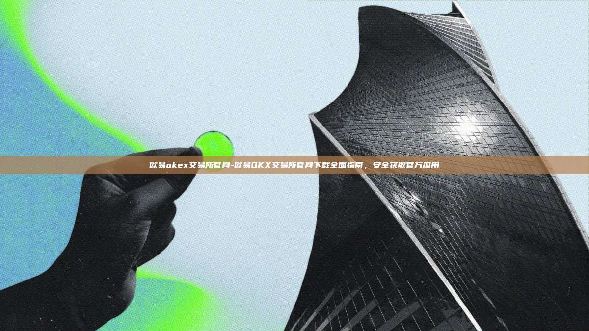 欧易okex交易所官网-欧易OKX交易所官网下载全面指南，安全获取官方应用