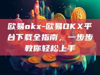 欧易okx-欧易OKX平台下载全指南，一步步教你轻松上手