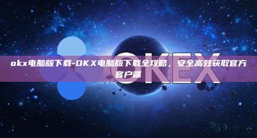 okx电脑版下载-OKX电脑版下载全攻略，安全高效获取官方客户端
