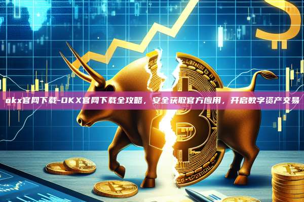 okx官网下载-OKX官网下载全攻略，安全获取官方应用，开启数字资产交易
