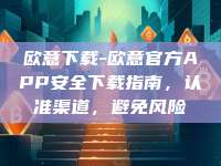 欧意下载-欧意官方APP安全下载指南，认准渠道，避免风险