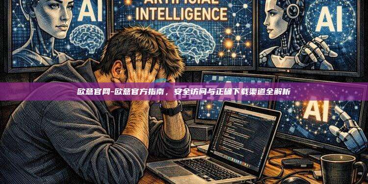 欧意官网-欧意官方指南，安全访问与正确下载渠道全解析