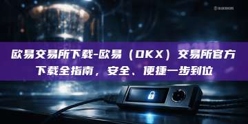 欧易交易所下载-欧易(OKX)交易所官方下载全指南,安全、便捷一步到位