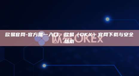 欧易官网-官方唯一入口，欧易（OKX）官网下载与安全指南