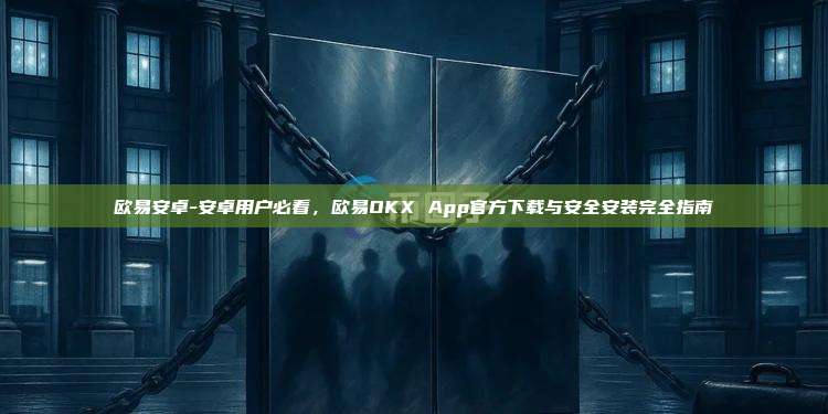 欧易安卓-安卓用户必看,欧易OKX App官方下载与安全安装完全指南