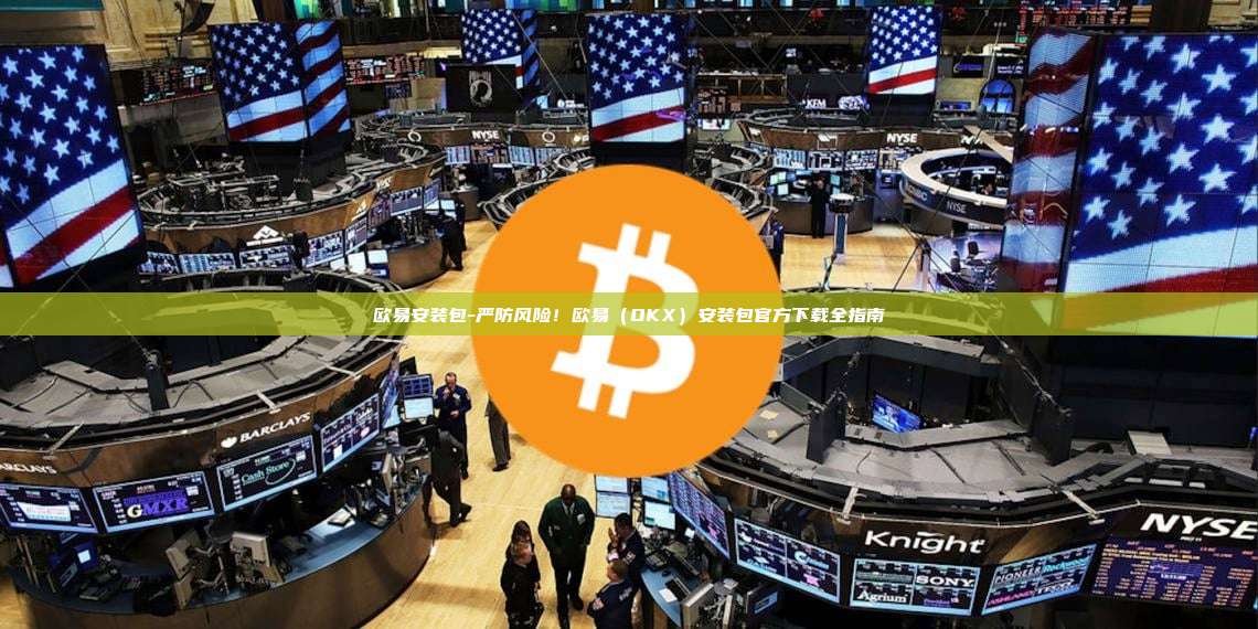欧易安装包-严防风险！欧易（OKX）安装包官方下载全指南