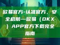 欧易官方-认准官方，安全启航—欧易（OKX）APP官方下载完全指南