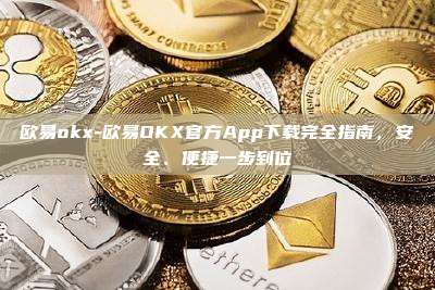 欧易okx-欧易OKX官方App下载完全指南，安全、便捷一步到位