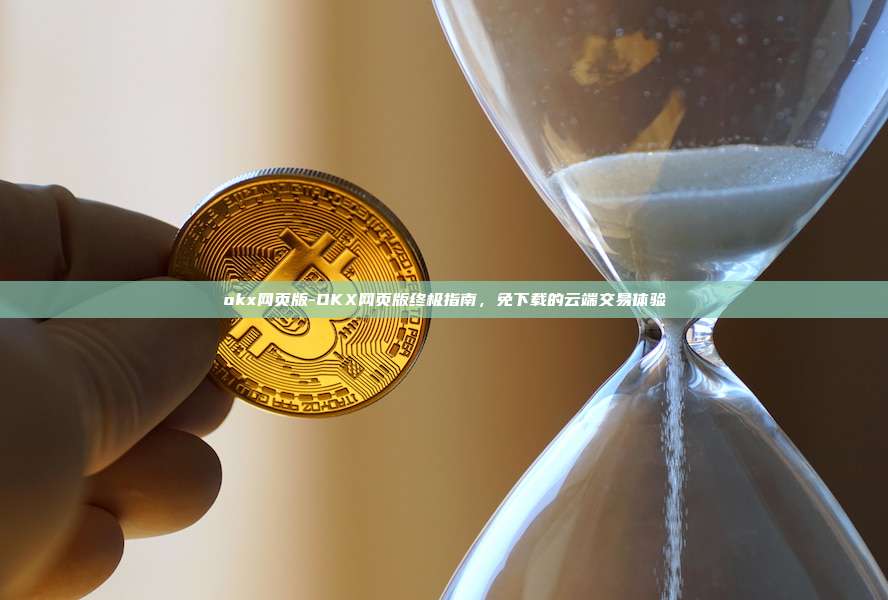 okx网页版-OKX网页版终极指南，免下载的云端交易体验