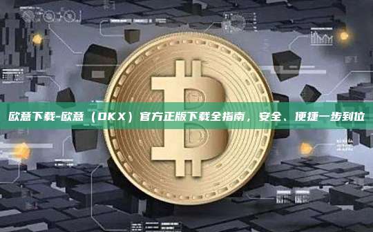 欧意下载-欧意（OKX）官方正版下载全指南，安全、便捷一步到位