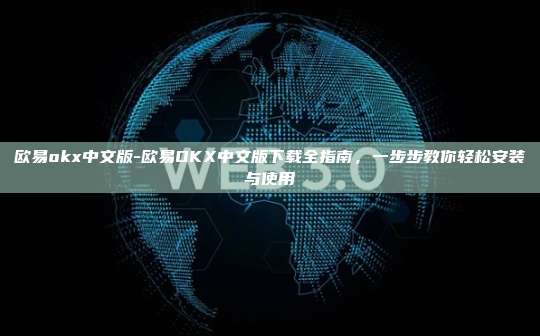 欧易okx中文版-欧易OKX中文版下载全指南，一步步教你轻松安装与使用