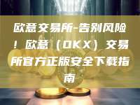 欧意交易所-告别风险！欧意（OKX）交易所官方正版安全下载指南