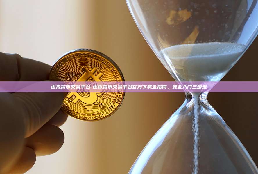 虚拟货币交易平台-虚拟货币交易平台官方下载全指南，安全入门三步走